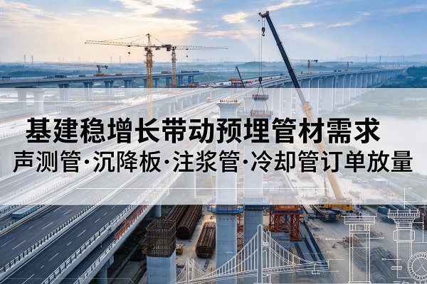 磐石基建稳增长带动预埋监测管材需求，声测管、沉降板、注浆管订单持续放量